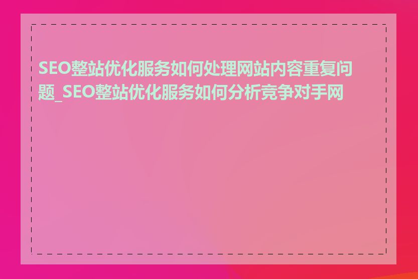 SEO整站优化服务如何处理网站内容重复问题_SEO整站优化服务如何分析竞争对手网站