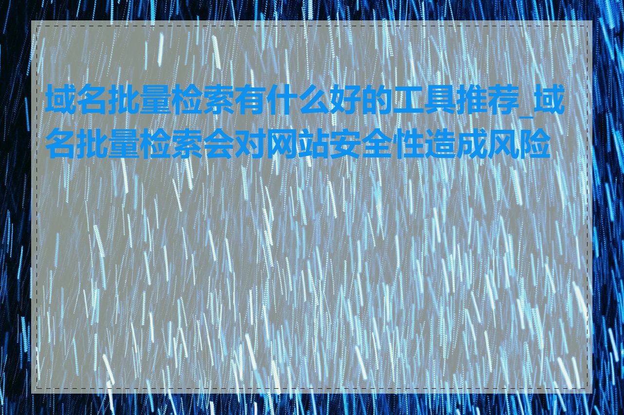 域名批量检索有什么好的工具推荐_域名批量检索会对网站安全性造成风险吗