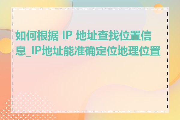 如何根据 IP 地址查找位置信息_IP地址能准确定位地理位置吗