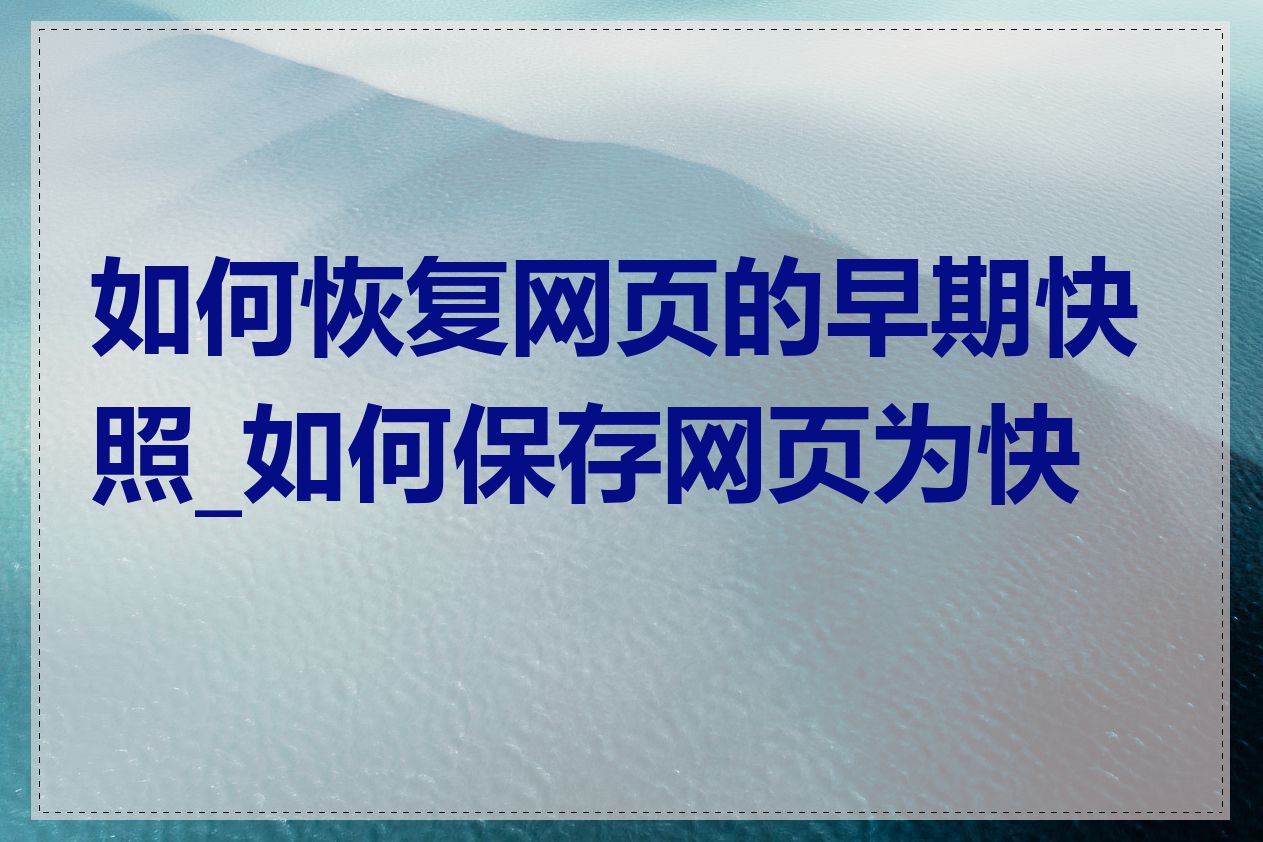 如何恢复网页的早期快照_如何保存网页为快照