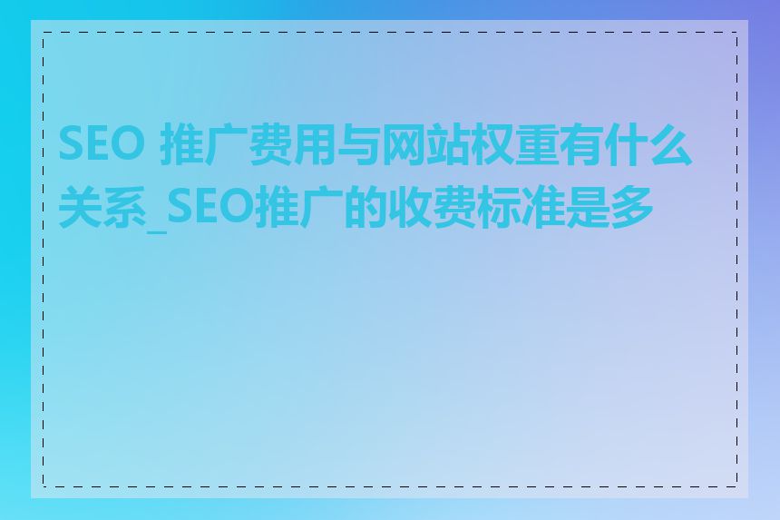 SEO 推广费用与网站权重有什么关系_SEO推广的收费标准是多少