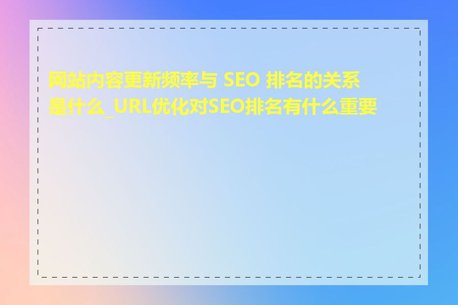 网站内容更新频率与 SEO 排名的关系是什么_URL优化对SEO排名有什么重要性