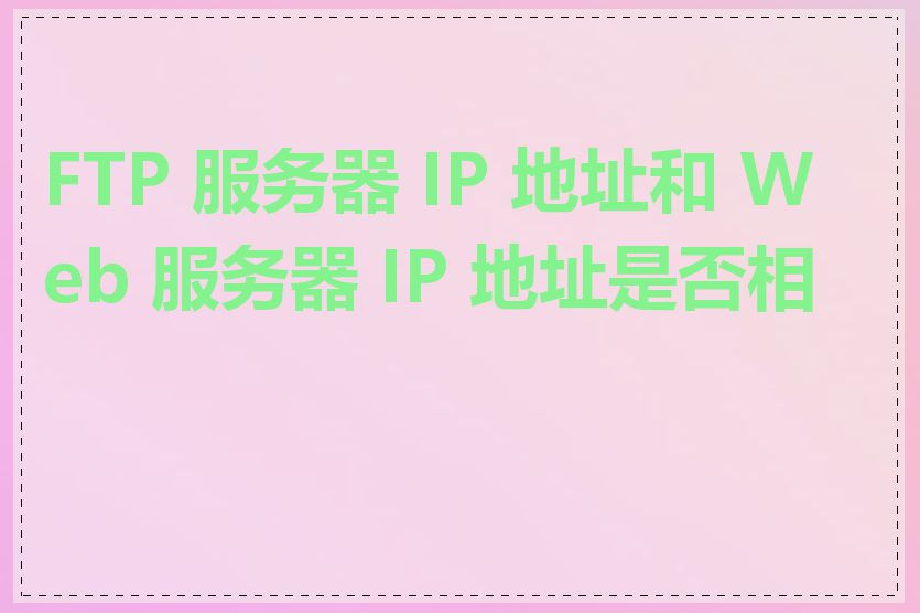 FTP 服务器 IP 地址和 Web 服务器 IP 地址是否相同