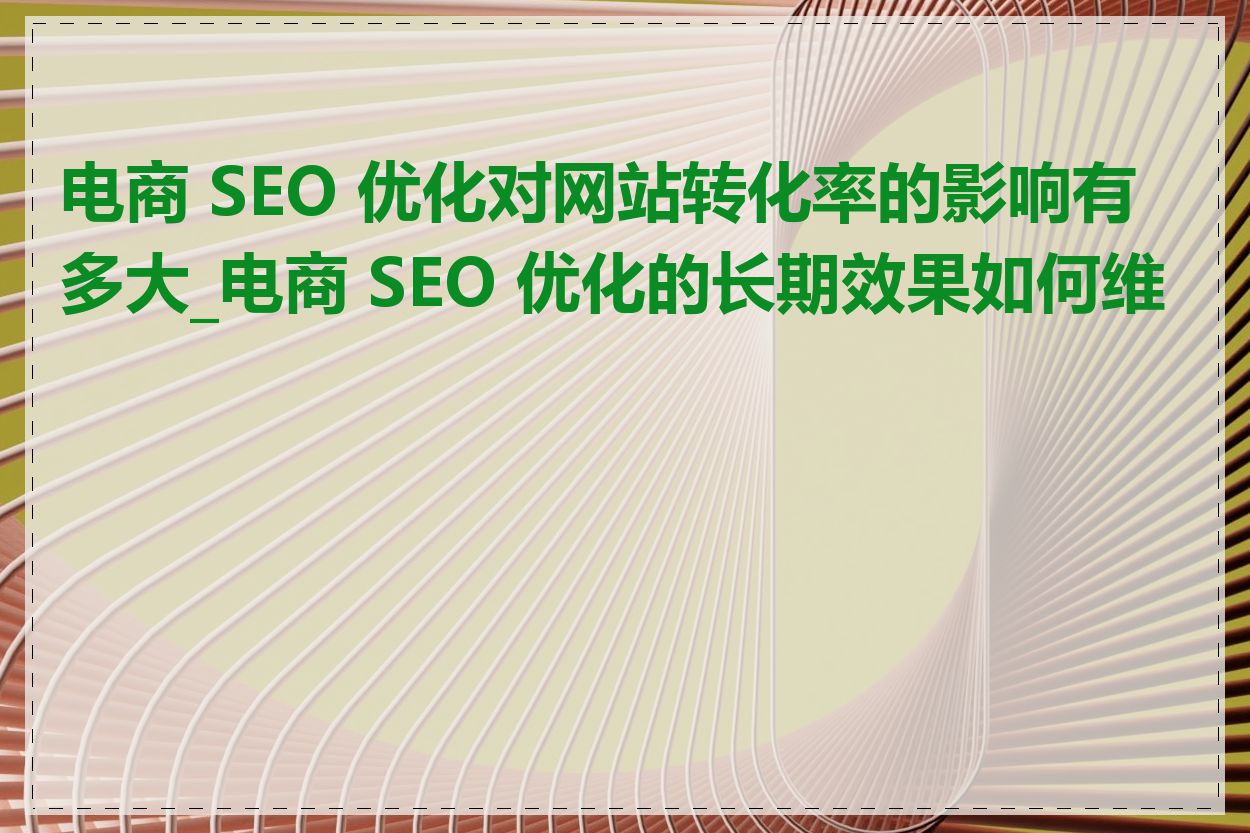 电商 SEO 优化对网站转化率的影响有多大_电商 SEO 优化的长期效果如何维护