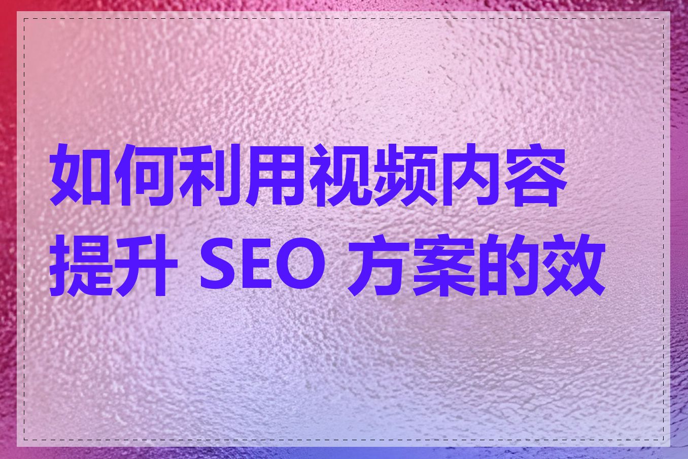 如何利用视频内容提升 SEO 方案的效果