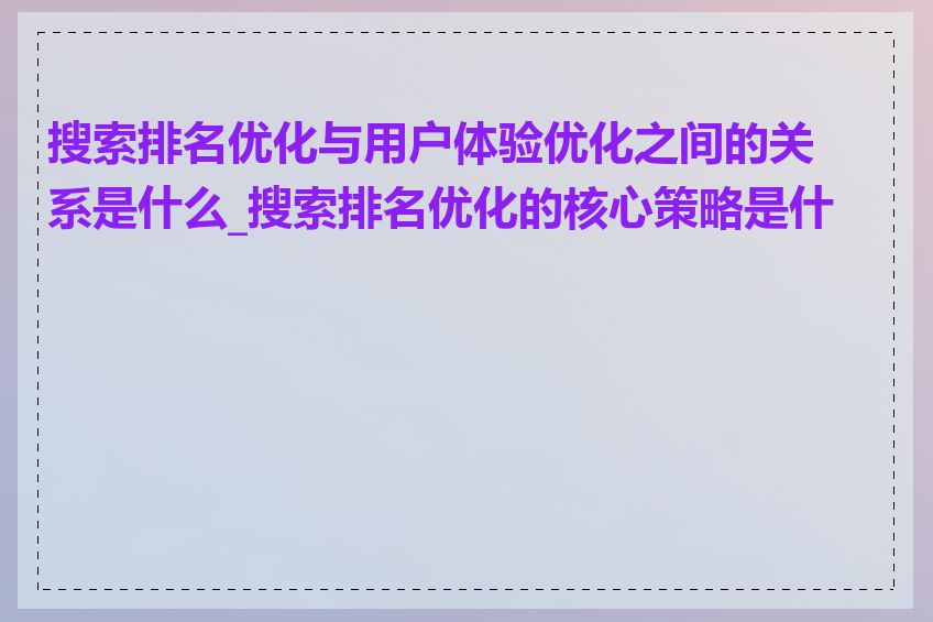 搜索排名优化与用户体验优化之间的关系是什么_搜索排名优化的核心策略是什么