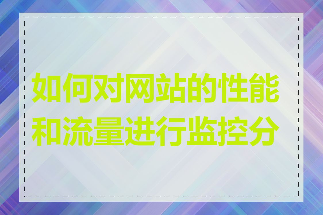 如何对网站的性能和流量进行监控分析