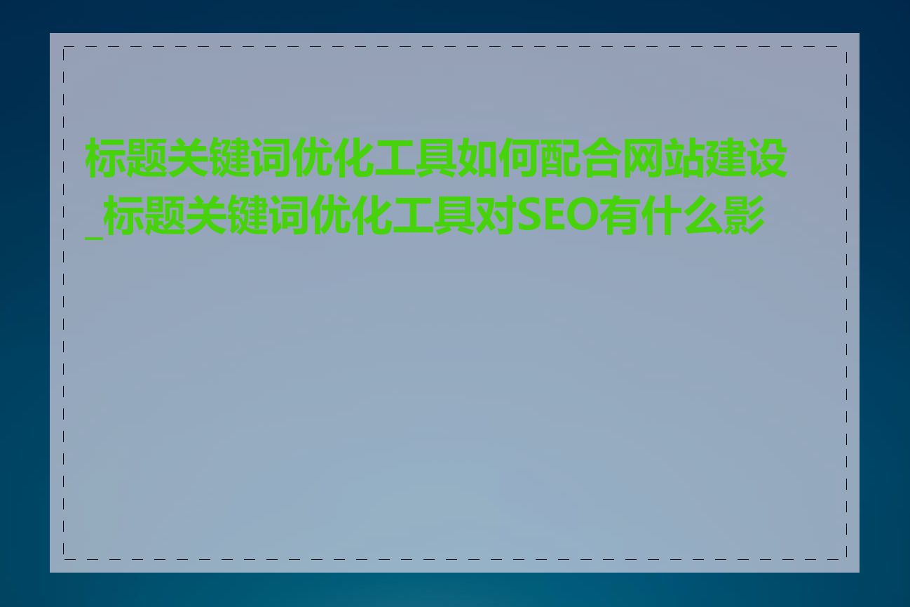 标题关键词优化工具如何配合网站建设_标题关键词优化工具对SEO有什么影响