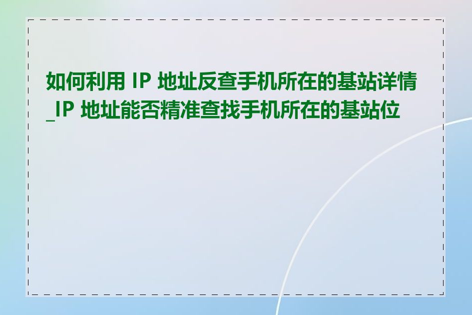 如何利用 IP 地址反查手机所在的基站详情_IP 地址能否精准查找手机所在的基站位置