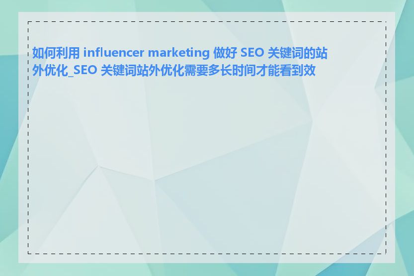 如何利用 influencer marketing 做好 SEO 关键词的站外优化_SEO 关键词站外优化需要多长时间才能看到效果