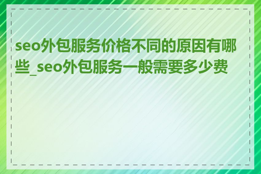 seo外包服务价格不同的原因有哪些_seo外包服务一般需要多少费用