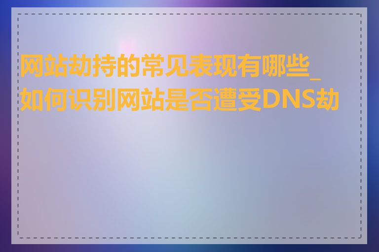 网站劫持的常见表现有哪些_如何识别网站是否遭受DNS劫持