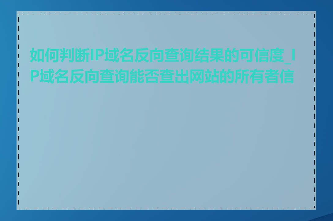 如何判断IP域名反向查询结果的可信度_IP域名反向查询能否查出网站的所有者信息