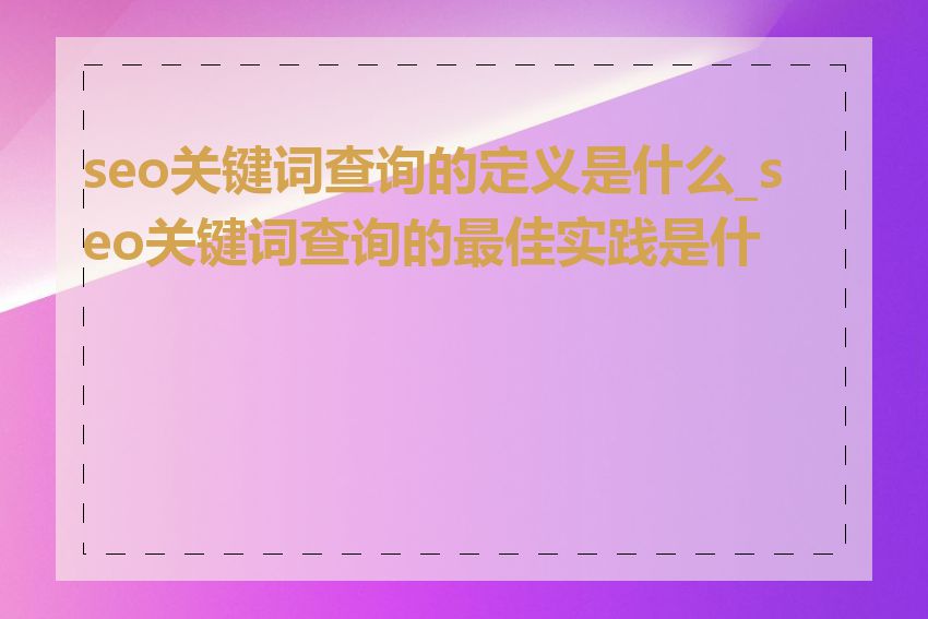 seo关键词查询的定义是什么_seo关键词查询的最佳实践是什么