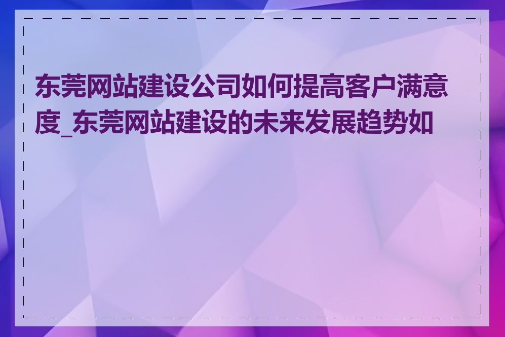 东莞网站建设公司如何提高客户满意度_东莞网站建设的未来发展趋势如何