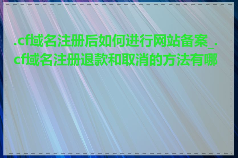 .cf域名注册后如何进行网站备案_.cf域名注册退款和取消的方法有哪些