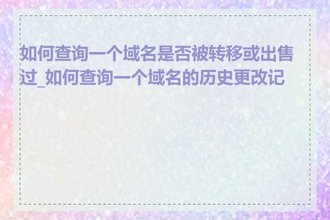 如何查询一个域名是否被转移或出售过_如何查询一个域名的历史更改记录