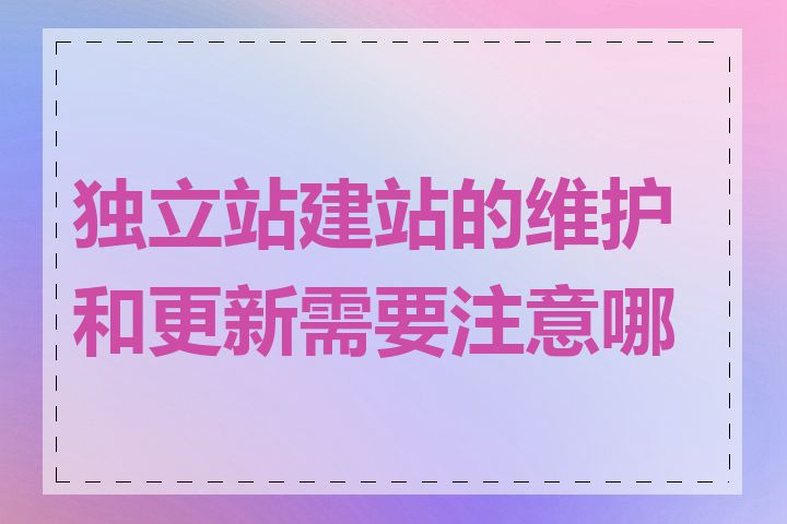 独立站建站的维护和更新需要注意哪些