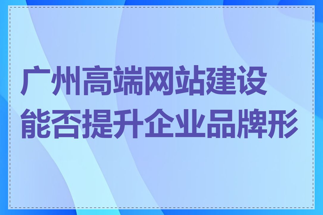 广州高端网站建设能否提升企业品牌形象