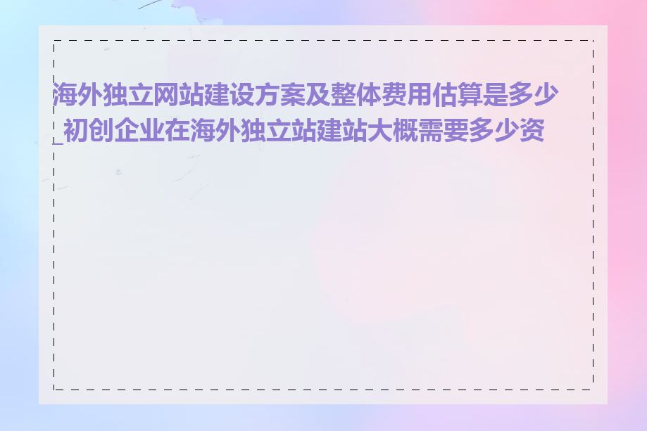 海外独立网站建设方案及整体费用估算是多少_初创企业在海外独立站建站大概需要多少资金