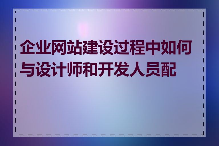 企业网站建设过程中如何与设计师和开发人员配合