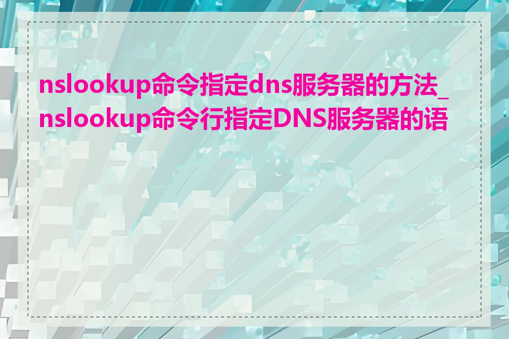 nslookup命令指定dns服务器的方法_nslookup命令行指定DNS服务器的语法