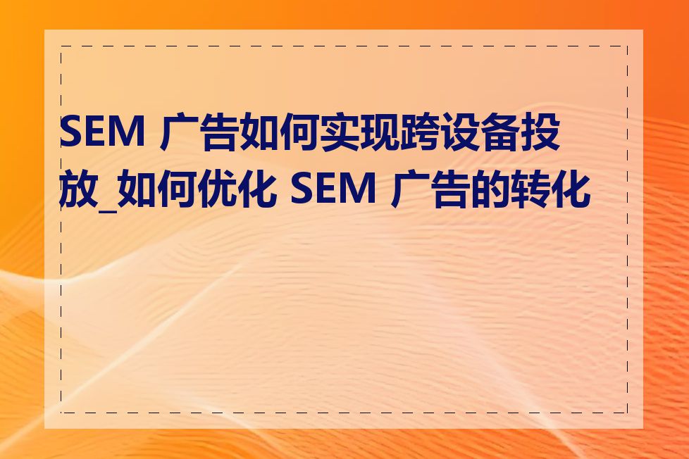 SEM 广告如何实现跨设备投放_如何优化 SEM 广告的转化率