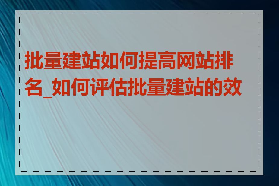 批量建站如何提高网站排名_如何评估批量建站的效果