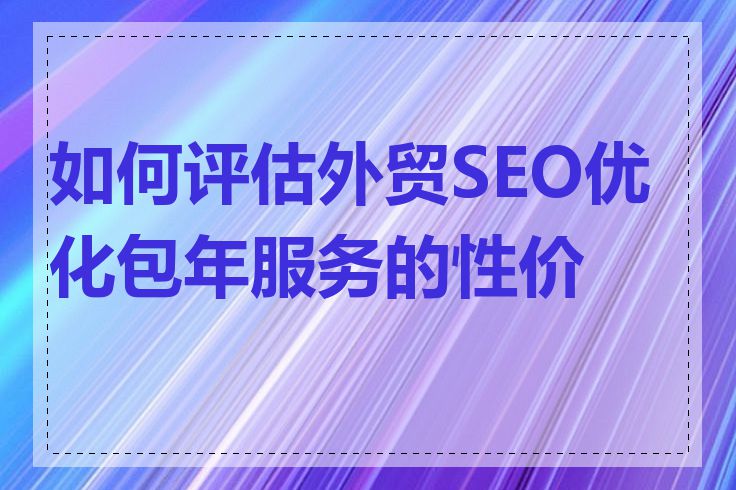 如何评估外贸SEO优化包年服务的性价比