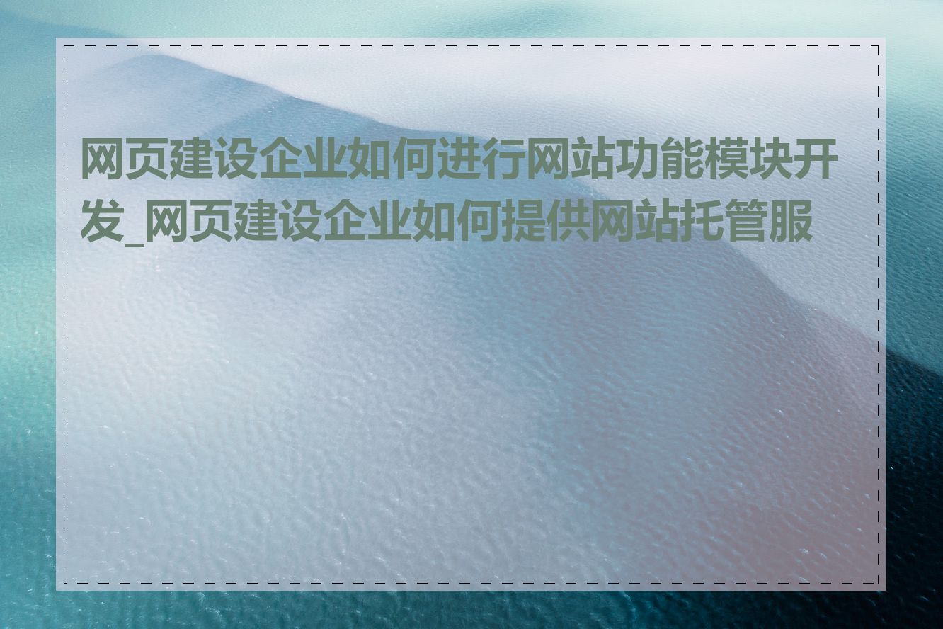 网页建设企业如何进行网站功能模块开发_网页建设企业如何提供网站托管服务