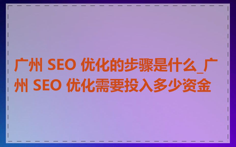 广州 SEO 优化的步骤是什么_广州 SEO 优化需要投入多少资金