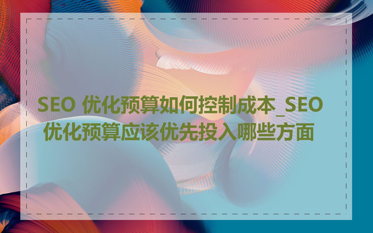 SEO 优化预算如何控制成本_SEO 优化预算应该优先投入哪些方面