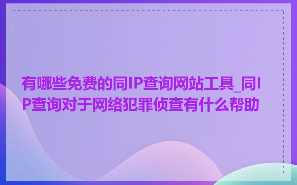 有哪些免费的同IP查询网站工具_同IP查询对于网络犯罪侦查有什么帮助