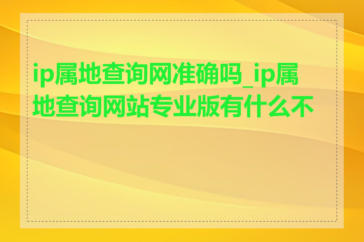 ip属地查询网准确吗_ip属地查询网站专业版有什么不同