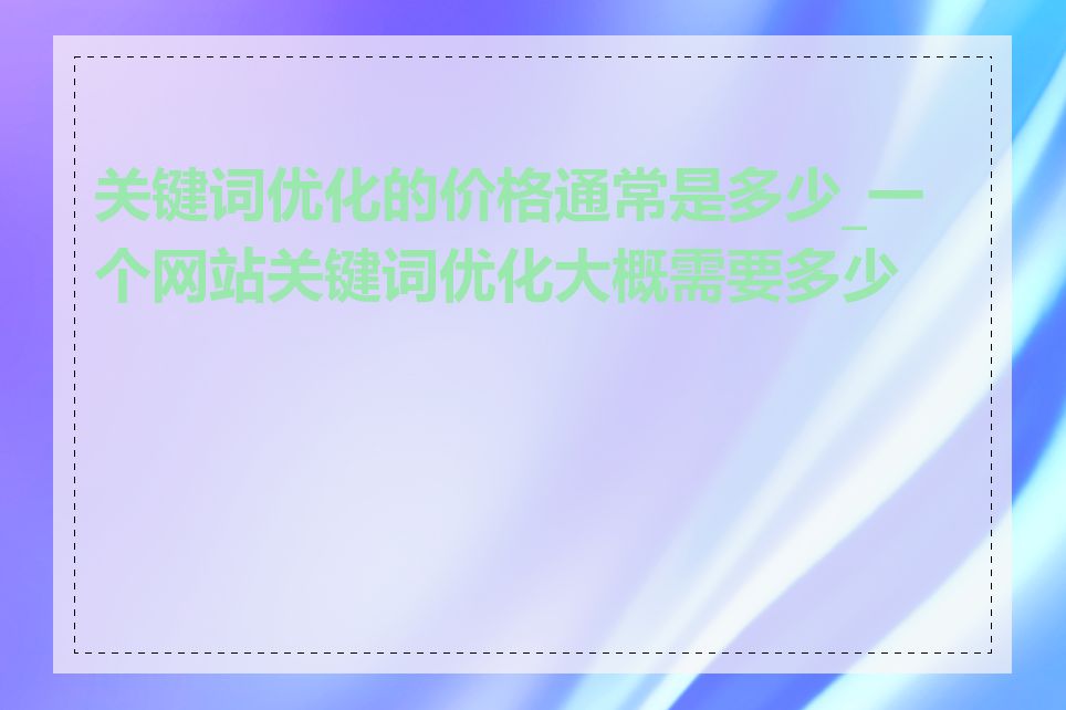 关键词优化的价格通常是多少_一个网站关键词优化大概需要多少钱