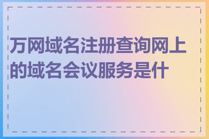 万网域名注册查询网上的域名会议服务是什么