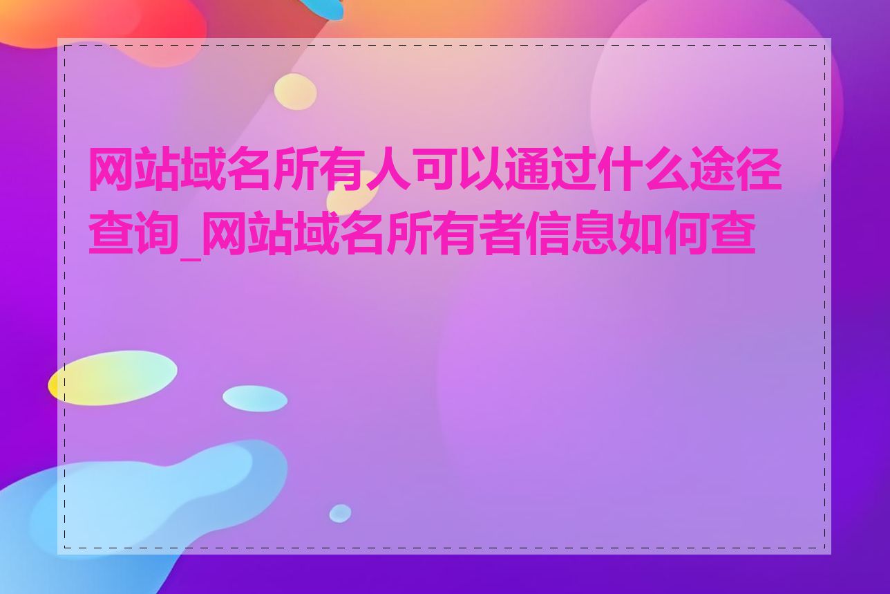 网站域名所有人可以通过什么途径查询_网站域名所有者信息如何查询