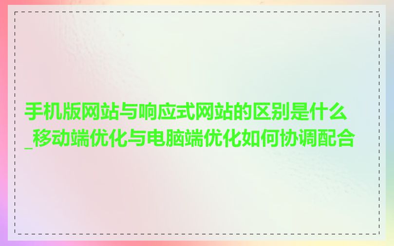 手机版网站与响应式网站的区别是什么_移动端优化与电脑端优化如何协调配合