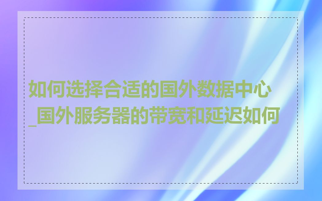 如何选择合适的国外数据中心_国外服务器的带宽和延迟如何