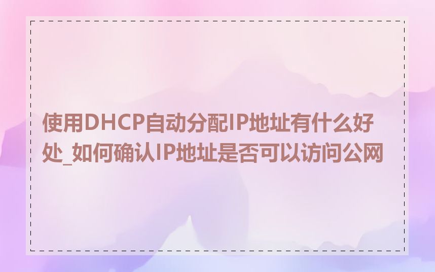 使用DHCP自动分配IP地址有什么好处_如何确认IP地址是否可以访问公网