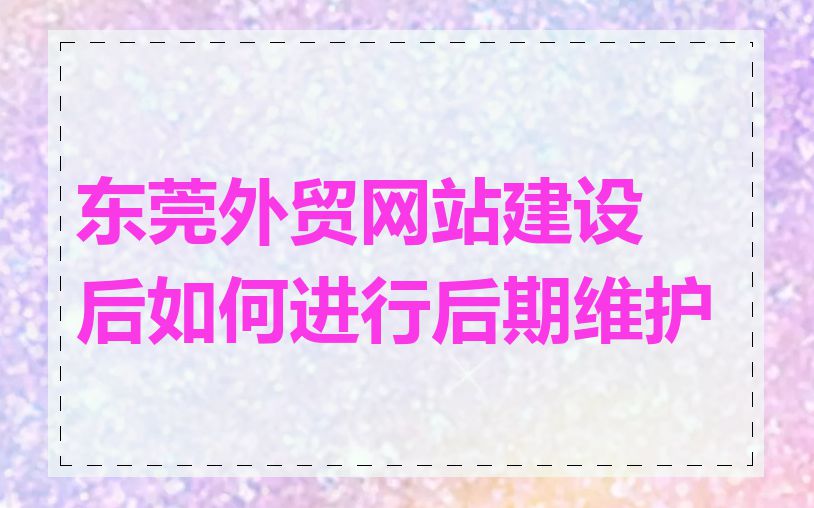 东莞外贸网站建设后如何进行后期维护