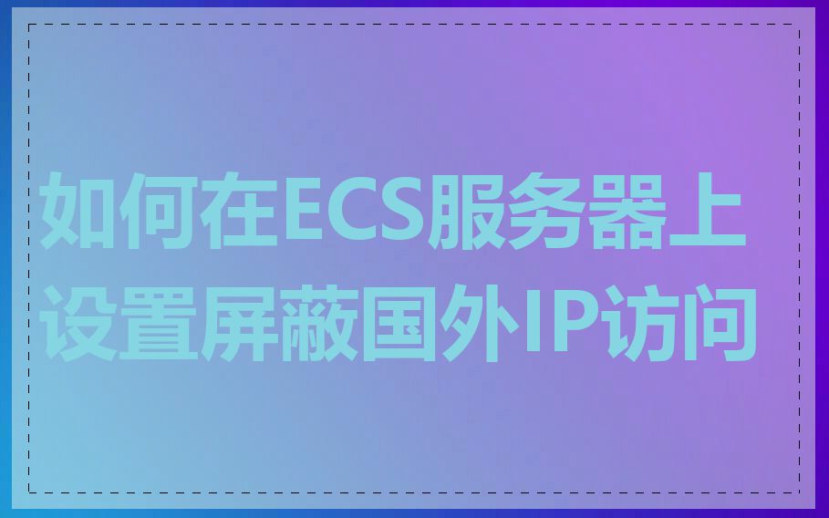 如何在ECS服务器上设置屏蔽国外IP访问