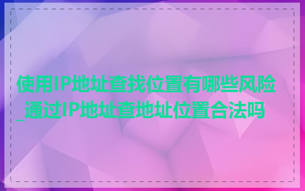 使用IP地址查找位置有哪些风险_通过IP地址查地址位置合法吗