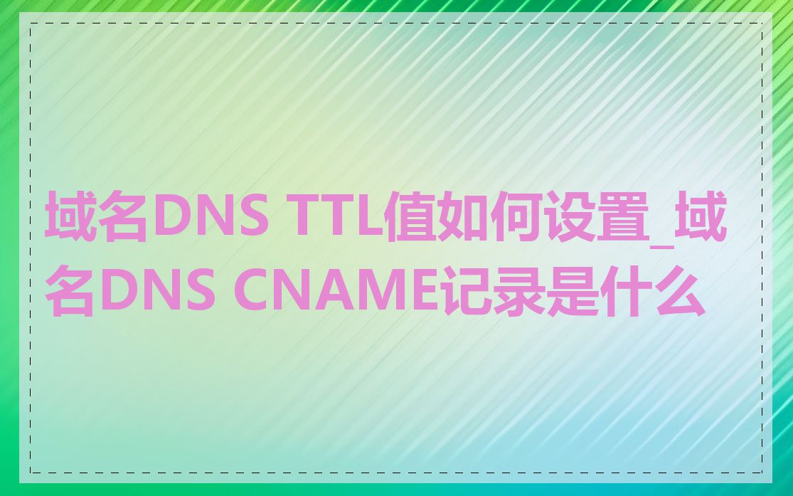 域名DNS TTL值如何设置_域名DNS CNAME记录是什么