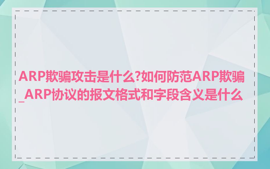 ARP欺骗攻击是什么?如何防范ARP欺骗_ARP协议的报文格式和字段含义是什么