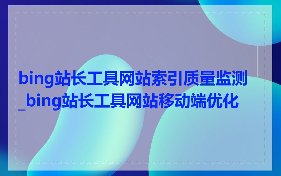 bing站长工具网站索引质量监测_bing站长工具网站移动端优化