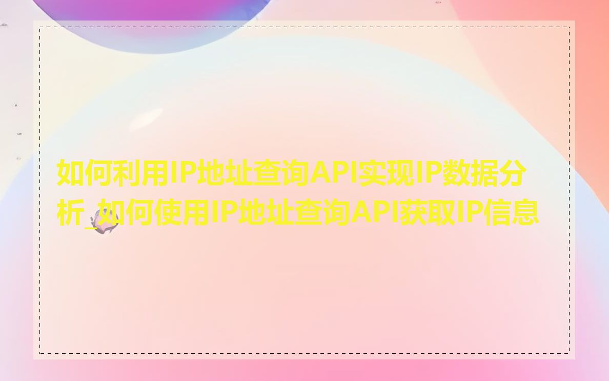 如何利用IP地址查询API实现IP数据分析_如何使用IP地址查询API获取IP信息