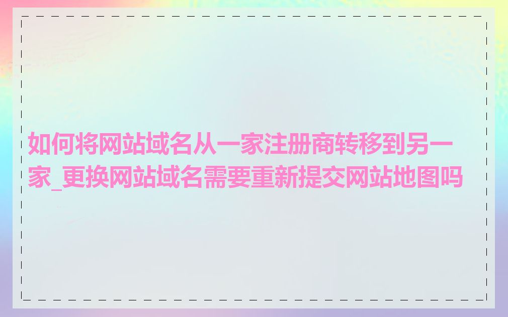 如何将网站域名从一家注册商转移到另一家_更换网站域名需要重新提交网站地图吗