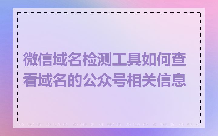 微信域名检测工具如何查看域名的公众号相关信息