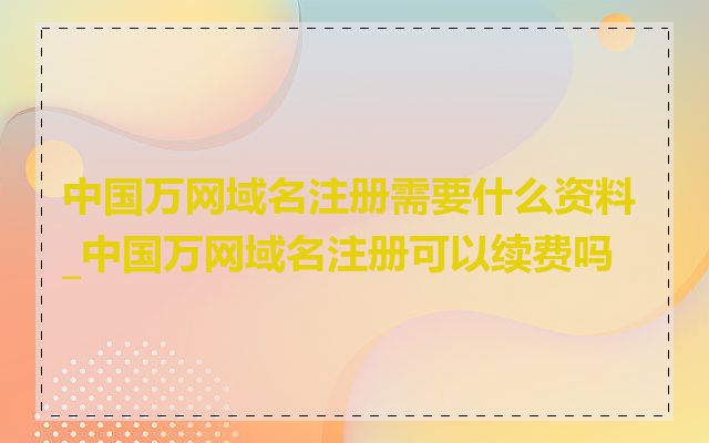 中国万网域名注册需要什么资料_中国万网域名注册可以续费吗